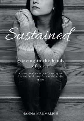 Sustained: grieving in the hands of Jesus a devotional account of learning to live and hold onto faith in the midst of loss - Hanna Marmalich