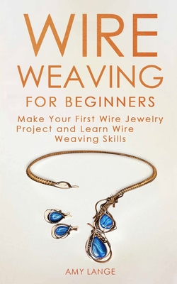 Wire Weaving for Beginners: Make Your First Wire Jewelry Project and Learn Wire Weaving Skills - Amy Lange