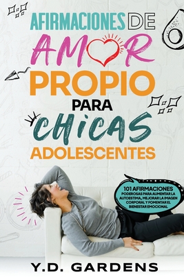 Afirmaciones De Amor Propio Para Chicas Adolescentes: 101 afirmaciones poderosas para aumentar la autoestima, mejorar la imagen corporal y fomentar el - Y. D. Gardens