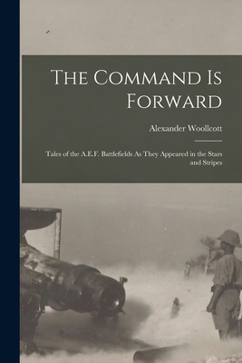 Coperta cărții 'The Command Is Forward: Tales of the A.E.F. Battlefields As They Appeared in the Stars and Stripes - Alexander Woollcott'