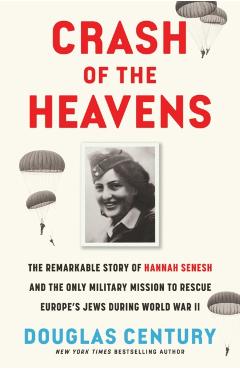 Crash of the Heavens: The Remarkable Story of Hannah Senesh and the Only Military Mission to Rescue Europe's Jews During World War II - Douglas Century