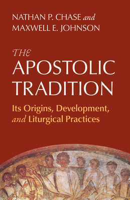 The Apostolic Tradition: Its Origins, Development, and Liturgical Practices - Nathan P. Chase