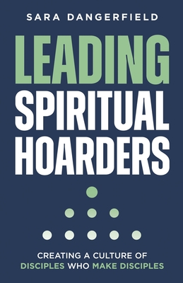 Leading Spiritual Hoarders: Creating a Culture of Disciples Who Make Disciples - Sara Dangerfield