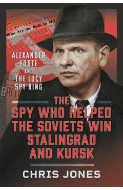 Coperta cărții 'The Spy Who Helped the Soviets Win Stalingrad and Kursk: Alexander Foote and the Lucy Spy Ring - Chris Jones'
