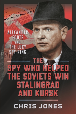 Coperta cărții 'The Spy Who Helped the Soviets Win Stalingrad and Kursk: Alexander Foote and the Lucy Spy Ring - Chris Jones'