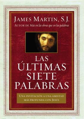 Últimas Siete Palabras: Una Invitación a Una Amistad Más Profunda Con Jesús - James Martin