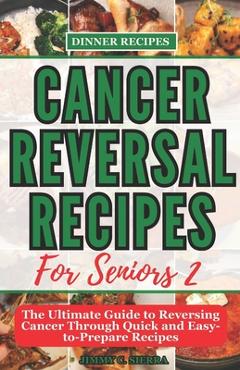 Poza produsului Cancer Reversal Recipes For Seniors: The Ultimate Guide to Reversing Cancer Through Quick and Easy-to-Prepare Recipes - Jimmy C. Sierra
