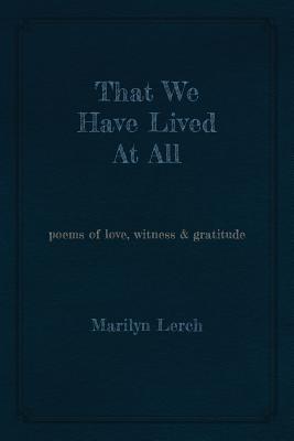 Coperta cărții 'That We Have Lived At All: poems of love, witness & gratitude - Marilyn Lerch'