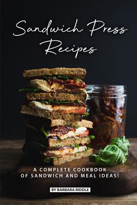 Sandwich Press Recipes: A Complete Cookbook of Sandwich and Meal Ideas! - Barbara Riddle