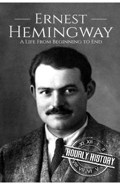 Ernest Hemingway: A Life From Beginning to End - Hourly History