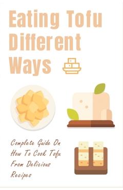 Coperta cărții 'Eating Tofu Different Ways: Complete Guide On How To Cook Tofu From Delicious Recipes: Creative Ways To Eat Tofu For'