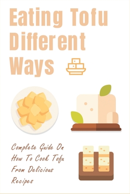 Eating Tofu Different Ways: Complete Guide On How To Cook Tofu From Delicious Recipes: Creative Ways To Eat Tofu For Breakfast And Lunch - Wan Degolier