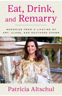 Poza produsului Eat, Drink, and Remarry: Memories from a Lifetime of Art, Class, and Southern Charm - Patricia Altschul