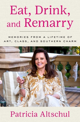 Eat, Drink, and Remarry: Memories from a Lifetime of Art, Class, and Southern Charm - Patricia Altschul