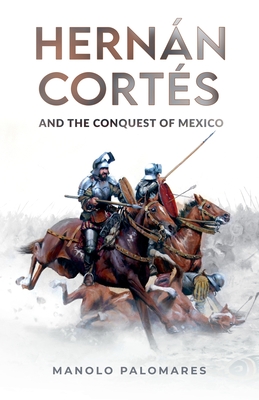 Hernán Cortés and the Conquest of Mexico - Manolo Palomares