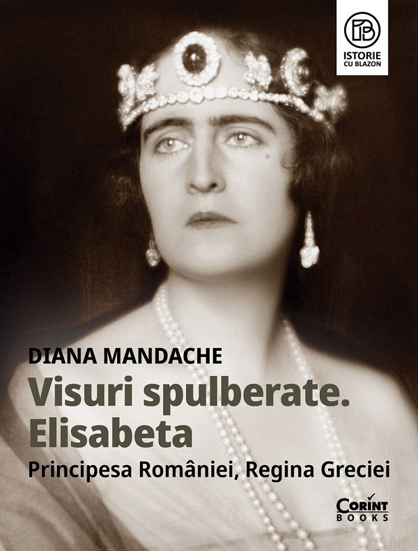 Visuri spulberate. Elisabeta, Principesa Romaniei, Regina Greciei - Diana Mandache