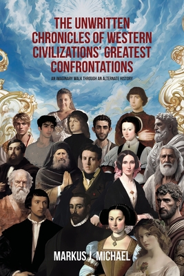 The Unwritten Chronicles of Western Civilizations' Greatest Confrontations: An Imaginary Walk through an Alternate History - Markus J. Michael