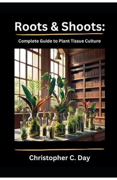 Coperta cărții 'Roots & Shoots: Complete Guide to Plant Tissue Culture - Christopher C. Day'