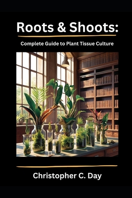 Roots & Shoots: Complete Guide to Plant Tissue Culture - Christopher C. Day