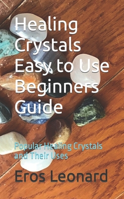 Coperta cărții 'Healing Crystals Easy to Use Beginners Guide: Popular Healing Crystals and Their Uses - Eros Leonard'