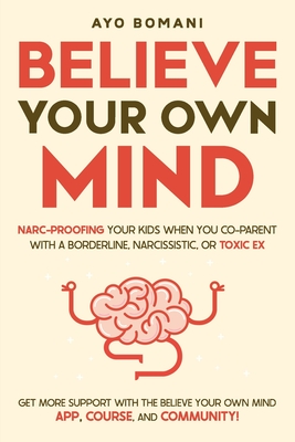 Believe Your Own Mind: Narc-Proofing Your Kids When You Co-Parent With a Borderline, Narcissistic, or Toxic Ex - Ayo Bomani
