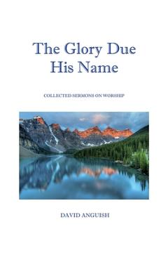 Coperta cărții 'The Glory Due His Name: Collected Sermons on Worship - David Anguish'