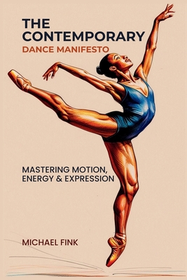 The Contemporary Dance Manifesto: Mastering Motion, Energy & Expression - Michael Fink