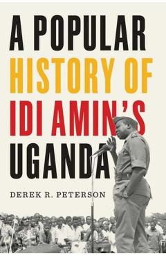 A Popular History of IDI Amin's Uganda - Derek R. Peterson