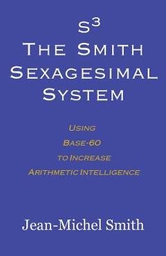Coperta cărții 'S3 The Smith Sexagesimal System: Using Base-60 to Increase Arithmetic Intelligence - Jean-michel Smith'