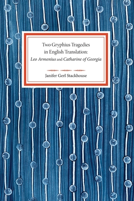 Two Gryphius Tragedies in English Translation: Leo Armenius and Catharine of Georgia - Janifer Gerl Stackhouse