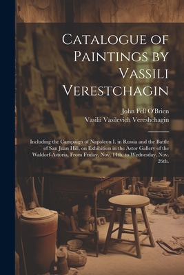 Catalogue of Paintings by Vassili Verestchagin: Including the Campaign of Napoleon I. in Russia and the Battle of San Juan Hill, on Exhibition in the - Vasilii Vasilevich Vereshchagin