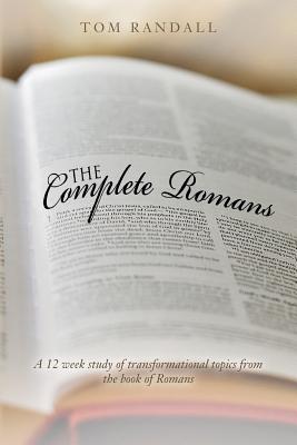 The Complete Romans: A Twelve-Week Study of Transformational Topics from the Book of Romans - Tom Randall