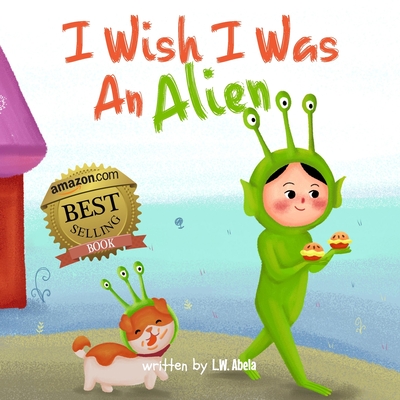 I Wish I Was An Alien: A Hilarious Book About Imagination And Adventure For Kids Age 3-5 - L. W. Abela