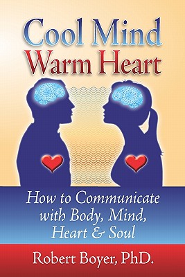 Cool Mind Warm Heart: How to Communicate with Body, Mind, Heart, and Soul - Robert Boyer Ph. D.