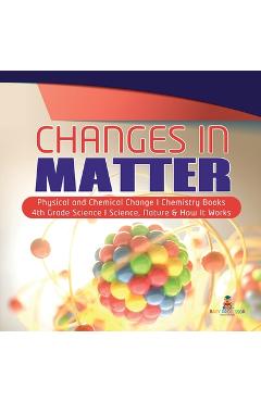 Coperta cărții 'Changes in Matter Physical and Chemical Change Chemistry Books 4th Grade Science Science, Nature & How It Works -'