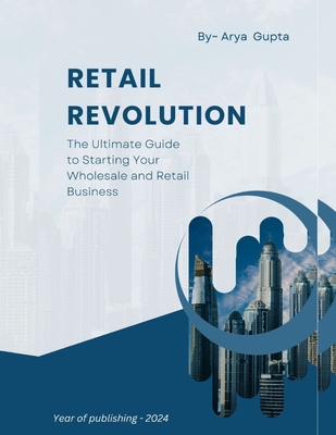 Retail Revolution: The Ultimate Guide to Starting Your Wholesale and Retail Business - Arya Gupta