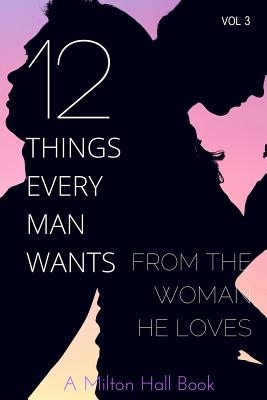 12 Things Every Man Wants From The Woman He Loves: Secrets Men Want Their Woman To Know But Don't Know How To Tell Her - Milton Hall