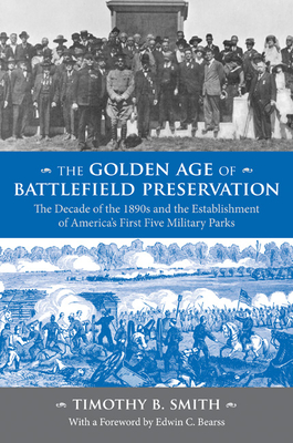 The Golden Age of Battlefield Preservation: The Decade of the 1890s and the Establishment of America's First Five Military Parks - Timothy B. Smith
