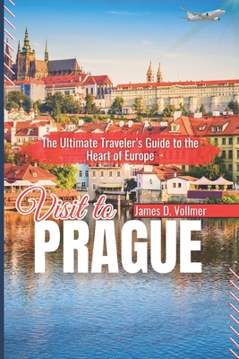 Visit to Prague: The Ultimate Traveler's Guide to the Heart of Europe - James D. Vollmer