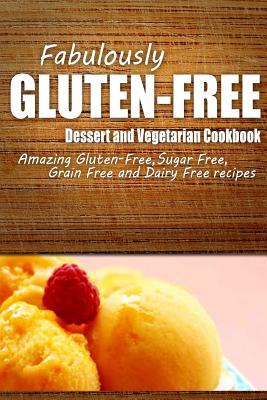 Fabulously Gluten-Free - Dessert and Vegetarian Cookbook: Yummy Gluten-Free Ideas for Celiac Disease and Gluten Sensitivity - 