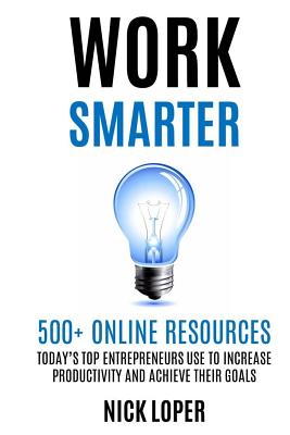 Work Smarter: 500+ Online Resources Today's Top Entrepreneurs Use to Increase Productivity and Achieve Their Goals - Nick Loper