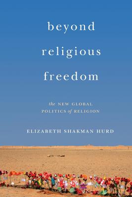Beyond Religious Freedom: The New Global Politics of Religion - Elizabeth Shakman Hurd