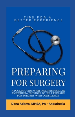 Preparing for Surgery: A Pocket Guide With Insights From an Anesthesia Provider to Help Prepare For Surgery With Confidence - Dana Adams