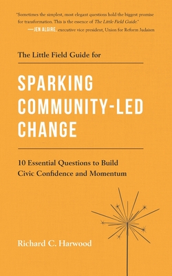 The Little Field Guide for Sparking Community-Led Change: 10 Essential Questions to Build Civic Confidence and Momentum - Richard C. Harwood