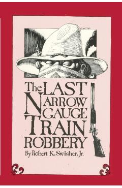 The Last Narrow Gauge Train Robbery - Robert K. Swisher