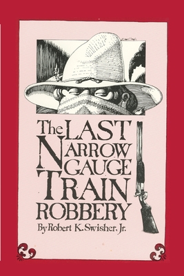 The Last Narrow Gauge Train Robbery - Robert K. Swisher