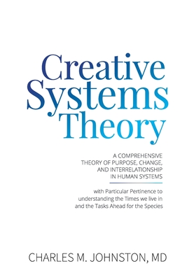 Creative Systems Theory: A Comprehensive Theory of Purpose, Change, and Interrelationship In Human Systems (With Particular Pertinence to Under - Charles M. Johnston