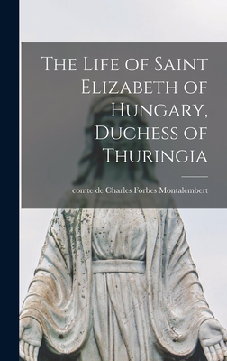 The Life of Saint Elizabeth of Hungary, Duchess of Thuringia [microform] - Charles Forbes Comte De Montalembert