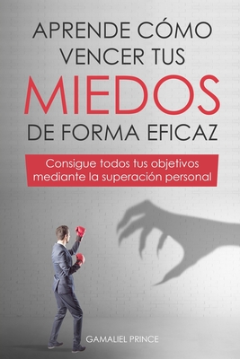 Aprende cómo vencer tus miedos de forma eficaz: consigue todos tus objetivos mediante la superación personal - Gamaliel Prince