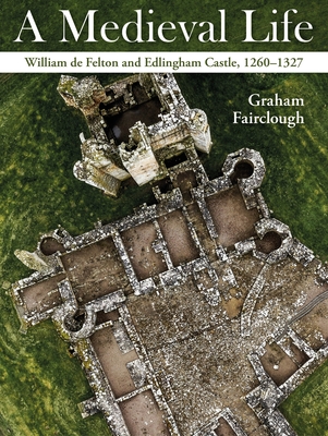 A Medieval Life: William de Felton and Edlingham Castle, 1260-1327 - Graham Fairclough